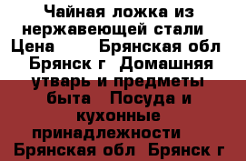 Чайная ложка из нержавеющей стали › Цена ­ 5 - Брянская обл., Брянск г. Домашняя утварь и предметы быта » Посуда и кухонные принадлежности   . Брянская обл.,Брянск г.